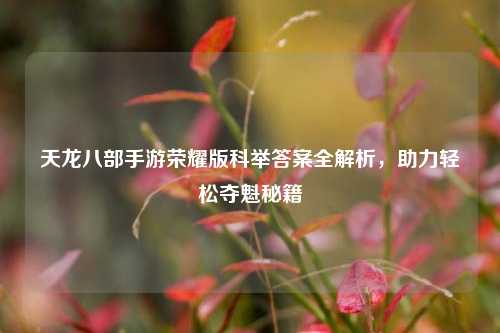 天龙八部手游荣耀版科举答案全解析,助力轻松夺魁秘籍