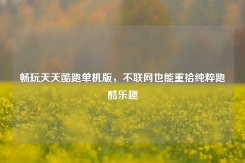 畅玩天天酷跑单机版,不联网也能重拾纯粹跑酷乐趣