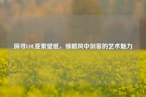 探寻LOL亚索壁纸,领略风中剑客的艺术魅力
