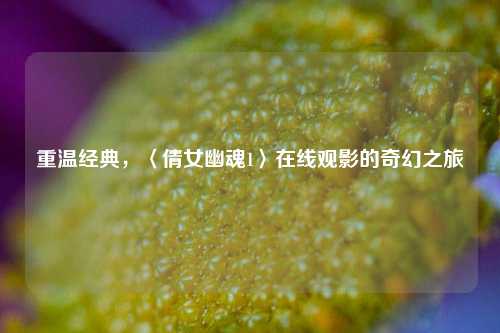 重温经典,〈倩女幽魂1〉在线观影的奇幻之旅