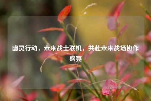 幽灵行动,未来战士联机,共赴未来战场协作盛宴