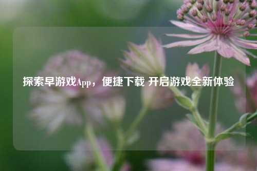 探索早游戏App,便捷下载 开启游戏全新体验