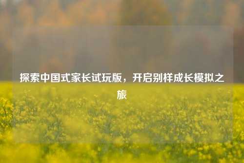 探索中国式家长试玩版，开启别样成长模拟之旅