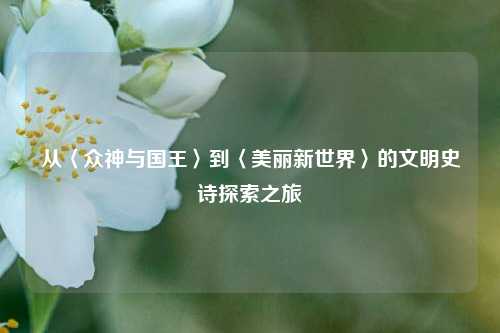 从〈众神与国王〉到〈美丽新世界〉的文明史诗探索之旅