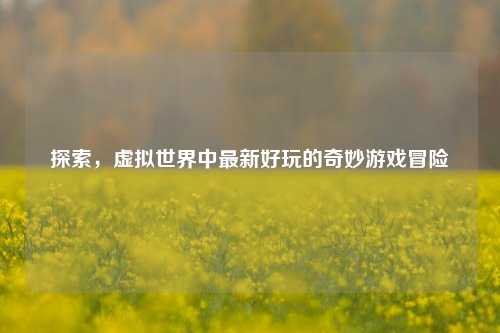 探索,虚拟世界中最新好玩的奇妙游戏冒险