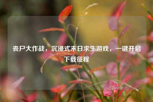 丧尸大作战,沉浸式末日求生游戏,一键开启下载征程