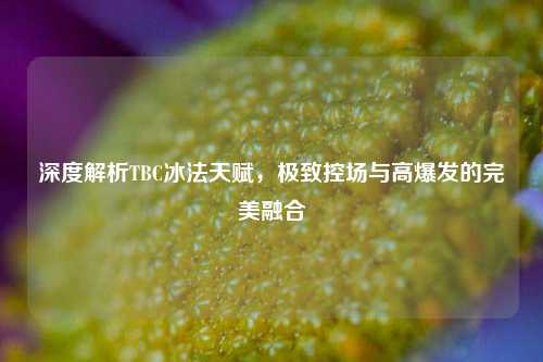 深度解析TBC冰法天赋,极致控场与高爆发的完美融合
