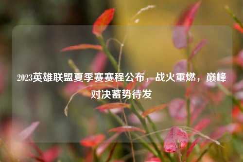 2023英雄联盟夏季赛赛程公布,战火重燃,巅峰对决蓄势待发