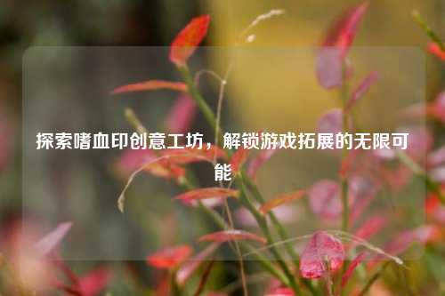 探索嗜血印创意工坊,解锁游戏拓展的无限可能
