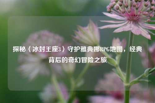 探秘〈冰封王座3〉守护雅典娜RPG地图,经典背后的奇幻冒险之旅