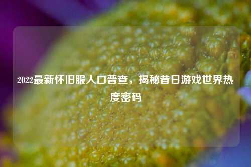 2022最新怀旧服人口普查,揭秘昔日游戏世界热度密码