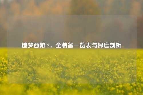 造梦西游 2，全装备一览表与深度剖析