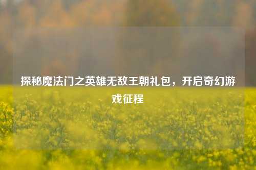 探秘魔法门之英雄无敌王朝礼包，开启奇幻游戏征程