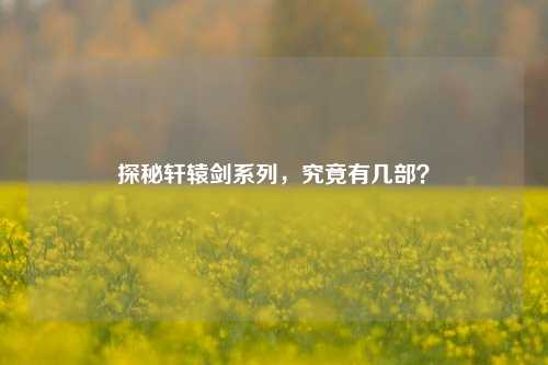 探秘轩辕剑系列,究竟有几部?