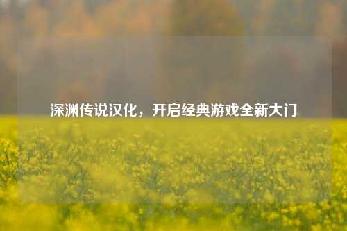深渊传说汉化，开启经典游戏全新大门