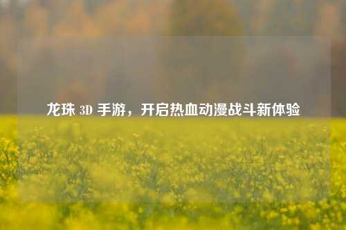 龙珠 3D 手游，开启热血动漫战斗新体验