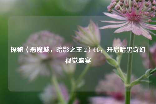 探秘〈恶魔城,暗影之王 2〉CG,开启暗黑奇幻视觉盛宴