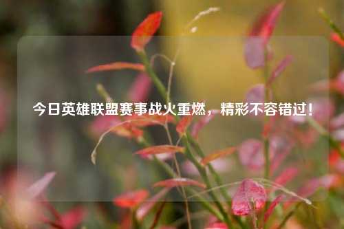 今日英雄联盟赛事战火重燃,精彩不容错过!