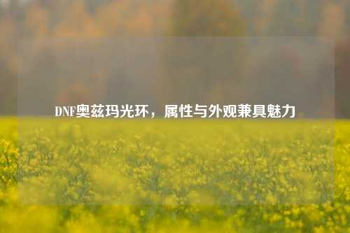 DNF奥兹玛光环,属性与外观兼具魅力