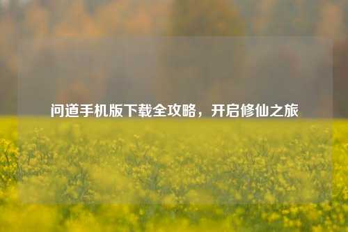 问道手机版下载全攻略,开启修仙之旅