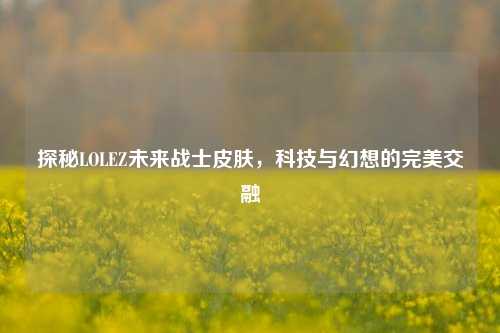 探秘LOLEZ未来战士皮肤,科技与幻想的完美交融