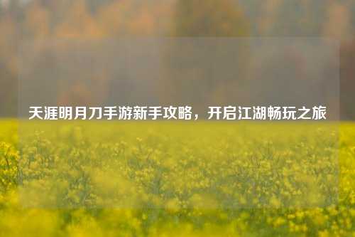 天涯明月刀手游新手攻略，开启江湖畅玩之旅