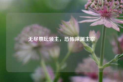无尽祭坛领主,恐怖深渊主宰
