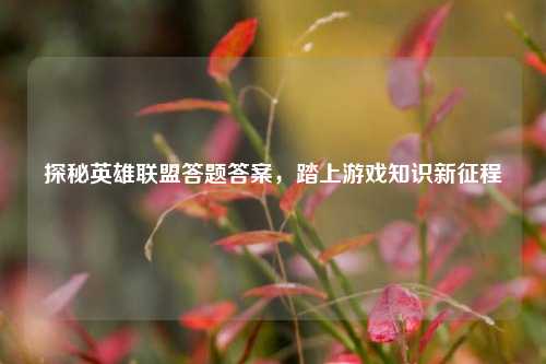 探秘英雄联盟答题答案,踏上游戏知识新征程