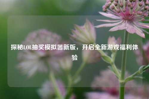 探秘LOL抽奖模拟器新版，开启全新游戏福利体验