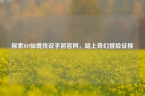 探索RO仙境传说手游官网,踏上奇幻冒险征程