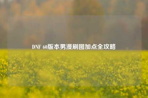 DNF 60版本男漫刷图加点全攻略