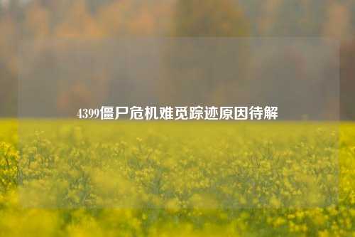 4399僵尸危机难觅踪迹原因待解