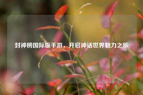 封神榜国际版手游，开启神话世界魅力之旅