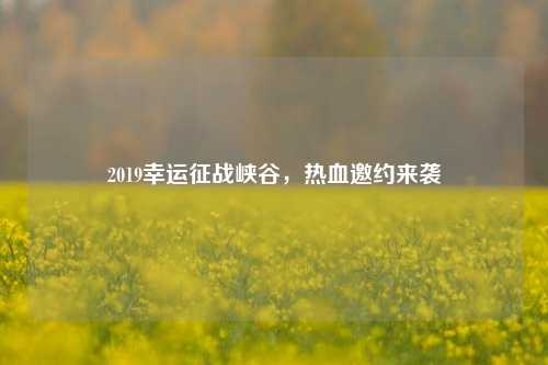 2019幸运征战峡谷,热血邀约来袭